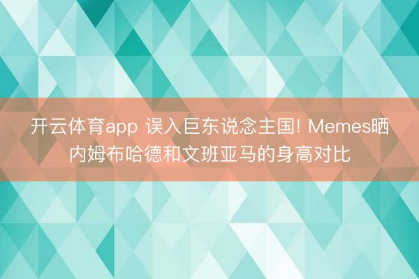 开云体育app 误入巨东说念主国! Memes晒内姆布哈德和文班亚马的身高对比