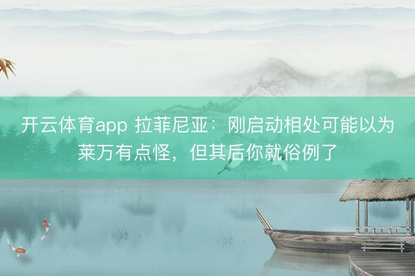 开云体育app 拉菲尼亚：刚启动相处可能以为莱万有点怪，但其后你就俗例了