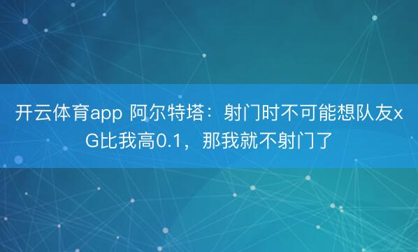 开云体育app 阿尔特塔：射门时不可能想队友xG比我高0.1，那我就不射门了