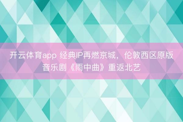 开云体育app 经典IP再燃京城,伦敦西区原版音乐剧《雨中曲》重返北艺
