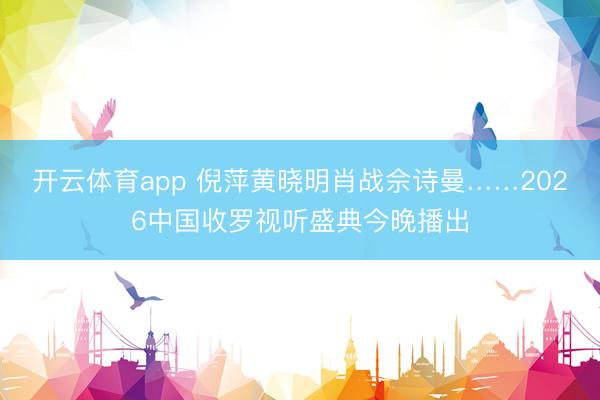 开云体育app 倪萍黄晓明肖战佘诗曼……2026中国收罗视听盛典今晚播出