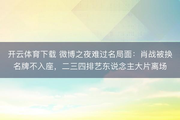开云体育下载 微博之夜难过名局面：肖战被换名牌不入座，二三四排艺东说念主大片离场