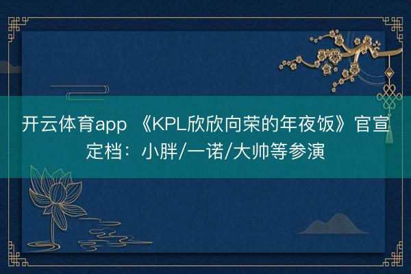 开云体育app 《KPL欣欣向荣的年夜饭》官宣定档：小胖/一诺/大帅等参演