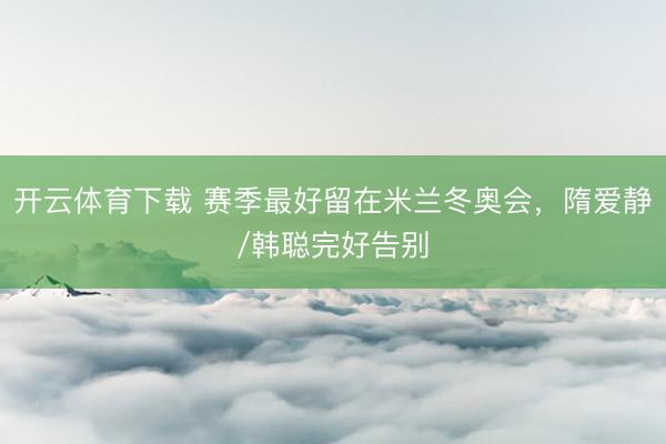 开云体育下载 赛季最好留在米兰冬奥会，隋爱静/韩聪完好告别
