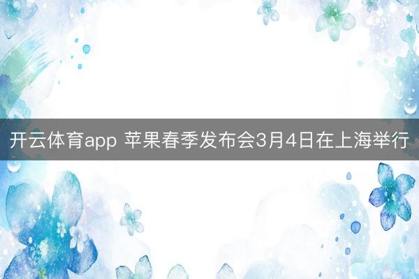 开云体育app 苹果春季发布会3月4日在上海举行