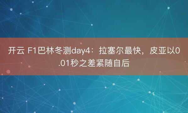 开云 F1巴林冬测day4：拉塞尔最快，皮亚以0.01秒之差紧随自后