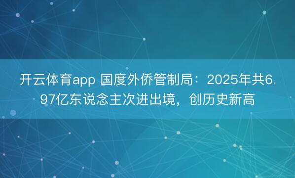 开云体育app 国度外侨管制局：2025年共6.97亿东说念主次进出境，创历史新高