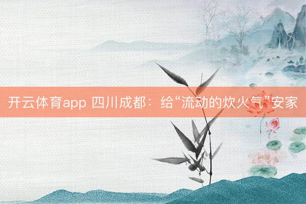 开云体育app 四川成都：给“流动的炊火气”安家