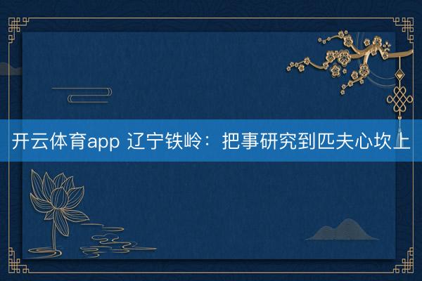 开云体育app 辽宁铁岭:把事研究到匹夫心坎上