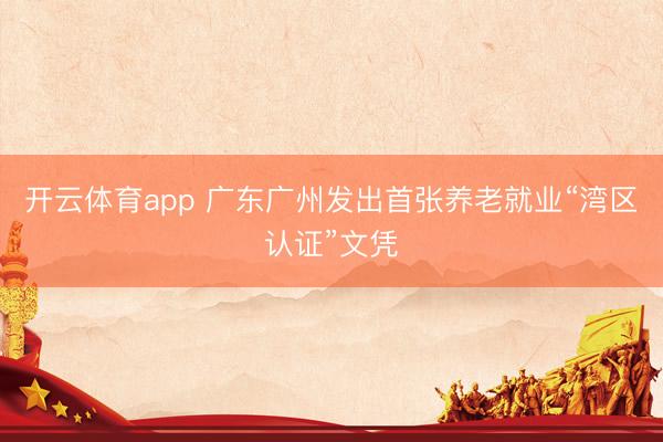 开云体育app 广东广州发出首张养老就业“湾区认证”文凭