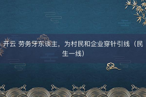 开云 劳务牙东谈主，为村民和企业穿针引线（民生一线）