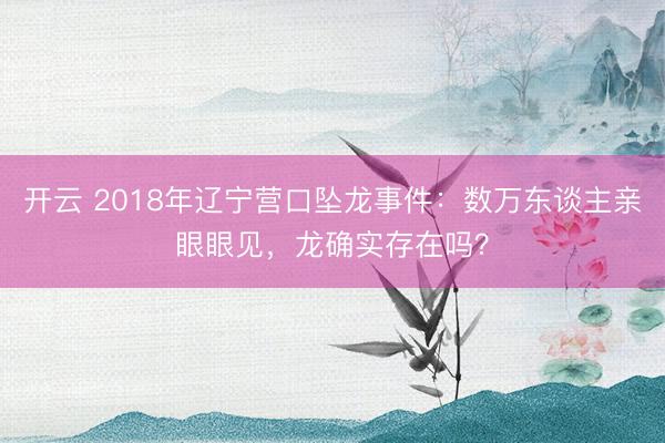 开云 2018年辽宁营口坠龙事件:数万东谈主亲眼眼见,龙确实存在吗?