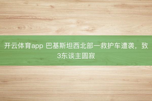 开云体育app 巴基斯坦西北部一救护车遭袭，致3东谈主圆寂
