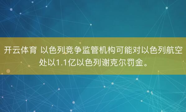 开云体育 以色列竞争监管机构可能对以色列航空处以1.1亿以色列谢克尔罚金。