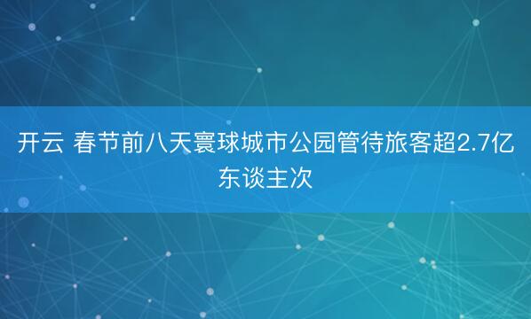 开云 春节前八天寰球城市公园管待旅客超2.7亿东谈主次