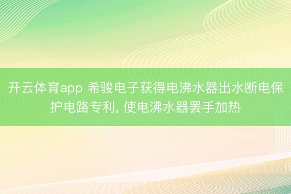 开云体育app 希骏电子获得电沸水器出水断电保护电路专利， 使电沸水器罢手加热