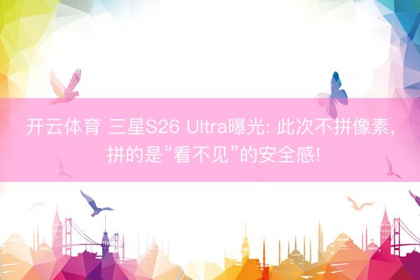 开云体育 三星S26 Ultra曝光: 此次不拼像素， 拼的是“看不见”的安全感!