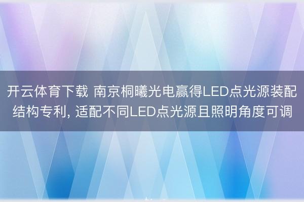 开云体育下载 南京桐曦光电赢得LED点光源装配结构专利, 适配不同LED点光源且照明角度可调