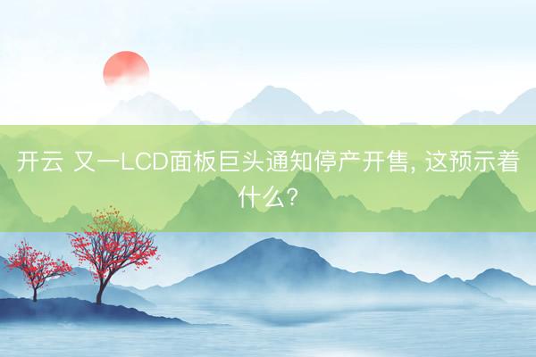 开云 又一LCD面板巨头通知停产开售， 这预示着什么?