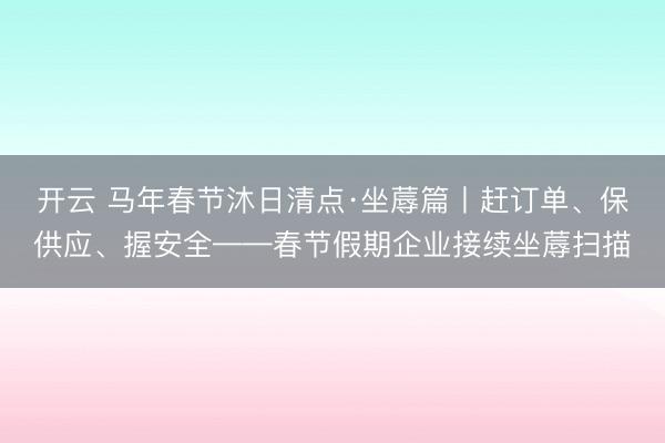 开云 马年春节沐日清点·坐蓐篇丨赶订单、保供应、握安全——春节假期企业接续坐蓐扫描