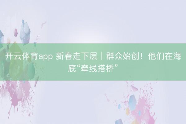 开云体育app 新春走下层|群众始创!他们在海底“牵线搭桥”