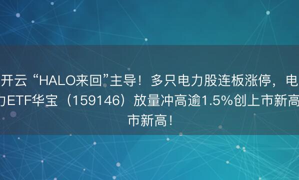开云 “HALO来回”主导!多只电力股连板涨停,电力ETF华宝(159146)放量冲高逾1.5%创上市新高!