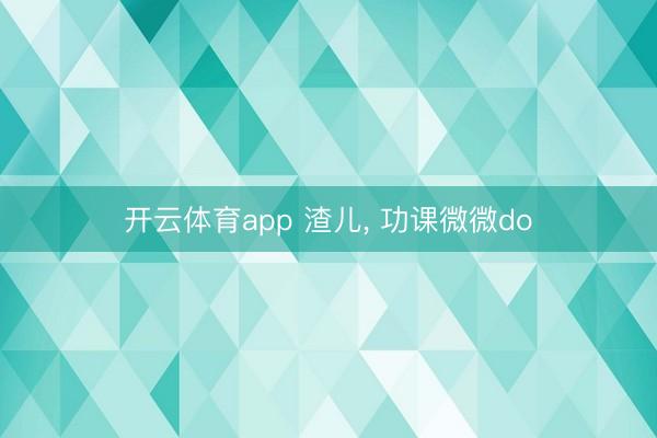 开云体育app 渣儿， 功课微微do