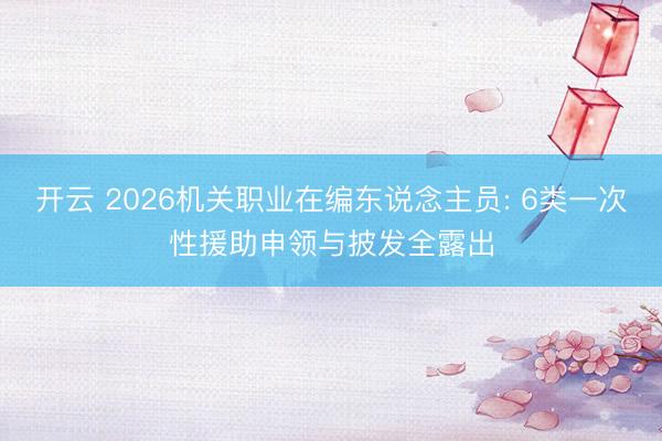 开云 2026机关职业在编东说念主员: 6类一次性援助申领与披发全露出