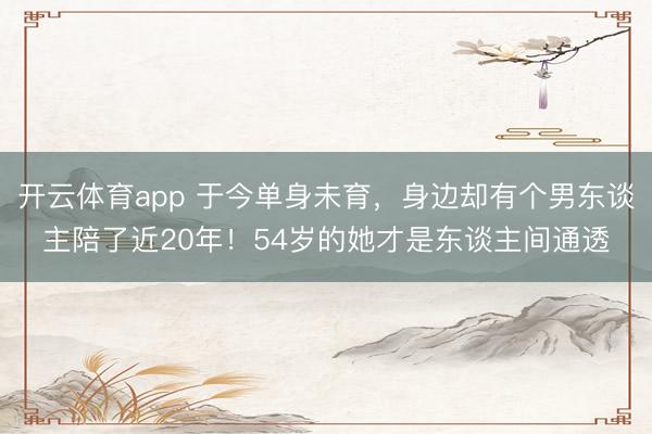 开云体育app 于今单身未育，身边却有个男东谈主陪了近20年！54岁的她才是东谈主间通透