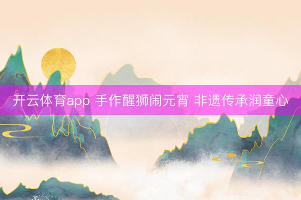 开云体育app 手作醒狮闹元宵 非遗传承润童心