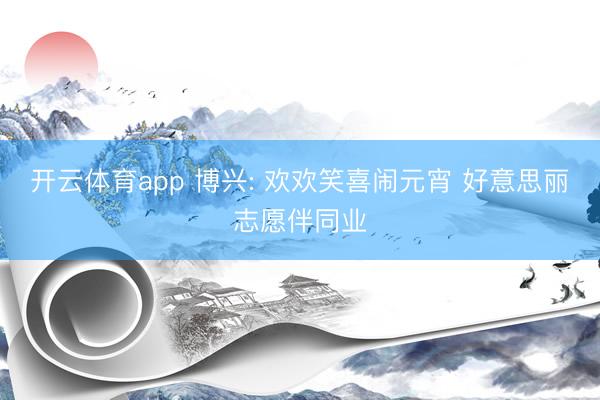 开云体育app 博兴: 欢欢笑喜闹元宵 好意思丽志愿伴同业