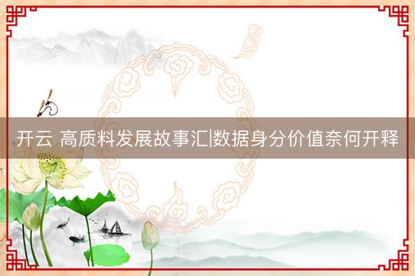 开云 高质料发展故事汇|数据身分价值奈何开释