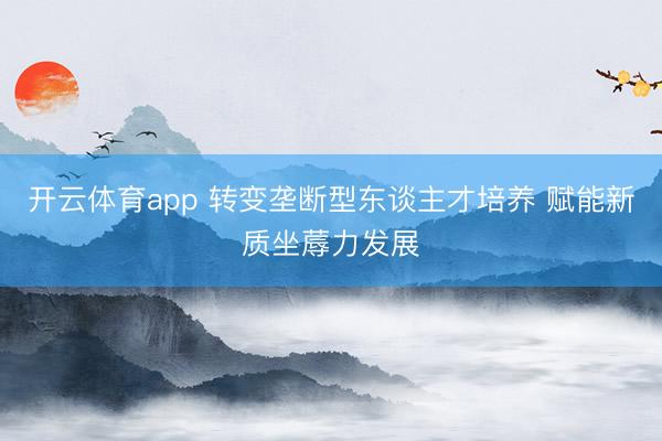 开云体育app 转变垄断型东谈主才培养 赋能新质坐蓐力发展