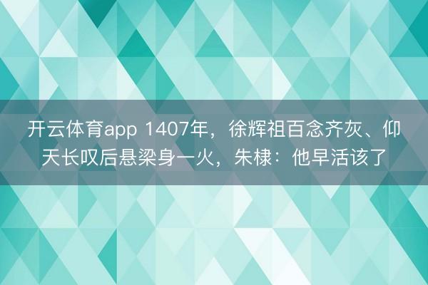 开云体育app 1407年，徐辉祖百念齐灰、仰天长叹后悬梁身一火，朱棣：他早活该了