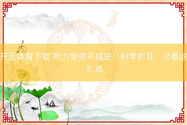 开云体育下载 听力受损不成逆！科学护耳，记着这 6 点