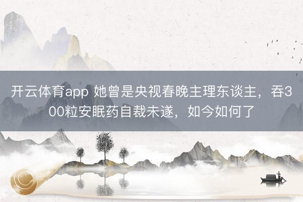 开云体育app 她曾是央视春晚主理东谈主,吞300粒安眠药自裁未遂,如今如何了