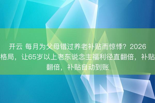 开云 每月为父母错过养老补贴而惊悸?2026年简短两格局,让65岁以上老东说念主福利径直翻倍,补贴自动到账