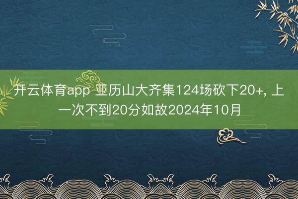 开云体育app 亚历山大齐集124场砍下20+, 上一次不到20分如故2024年10月
