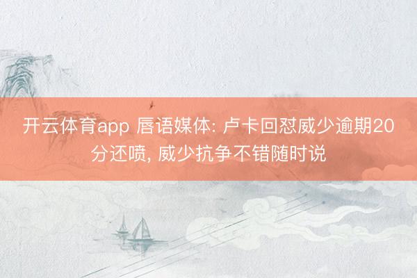 开云体育app 唇语媒体: 卢卡回怼威少逾期20分还喷， 威少抗争不错随时说