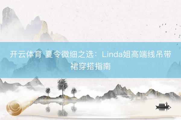 开云体育 夏令微细之选：Linda姐高端线吊带裙穿搭指南