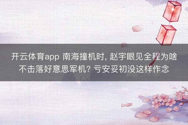 开云体育app 南海撞机时， 赵宇眼见全程为啥不击落好意思军机? 亏安妥初没这样作念