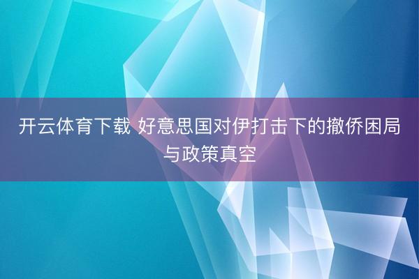 开云体育下载 好意思国对伊打击下的撤侨困局与政策真空