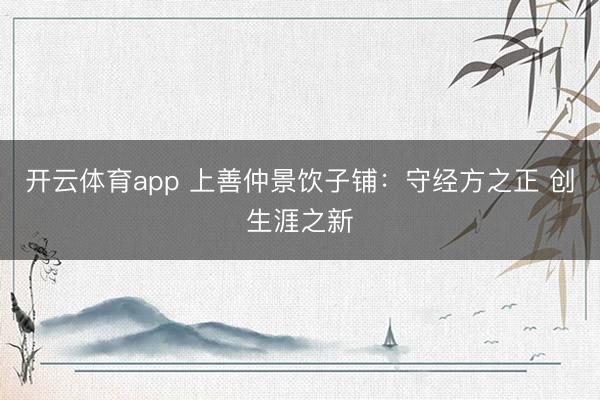 开云体育app 上善仲景饮子铺：守经方之正 创生涯之新
