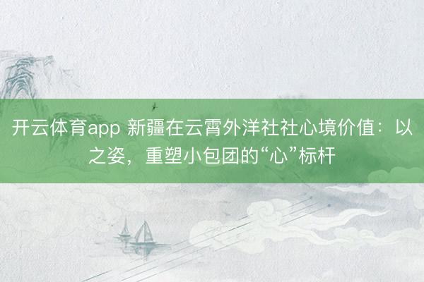 开云体育app 新疆在云霄外洋社社心境价值：以之姿，重塑小包团的“心”标杆