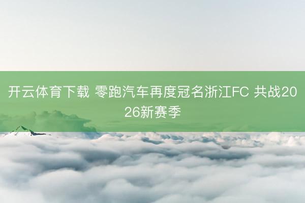 开云体育下载 零跑汽车再度冠名浙江FC 共战2026新赛季