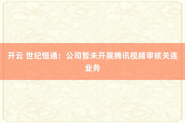 开云 世纪恒通：公司暂未开展腾讯视频审核关连业务