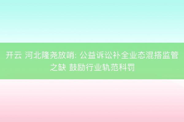开云 河北隆尧放哨: 公益诉讼补全业态混搭监管之缺 鼓励行业轨范科罚