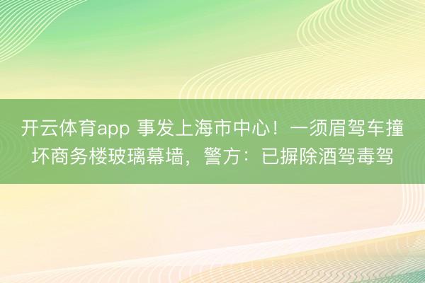 开云体育app 事发上海市中心！一须眉驾车撞坏商务楼玻璃幕墙，警方：已摒除酒驾毒驾