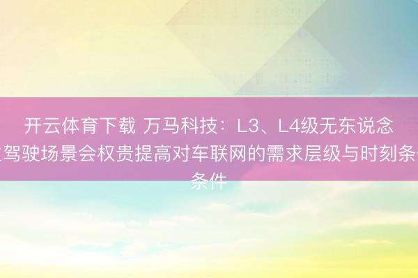 开云体育下载 万马科技：L3、L4级无东说念主驾驶场景会权贵提高对车联网的需求层级与时刻条件