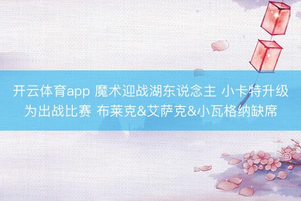 开云体育app 魔术迎战湖东说念主 小卡特升级为出战比赛 布莱克&艾萨克&小瓦格纳缺席